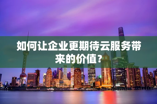 如何让企业更期待云服务带来的价值？