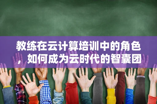 教练在云计算培训中的角色，如何成为云时代的智囊团？