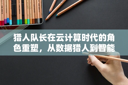 猎人队长在云计算时代的角色重塑，从数据猎人到智能决策的领航者？