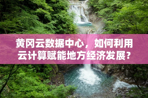 黄冈云数据中心，如何利用云计算赋能地方经济发展？