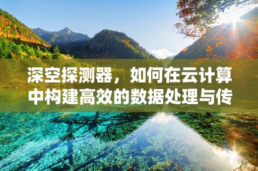 深空探测器，如何在云计算中构建高效的数据处理与传输系统？