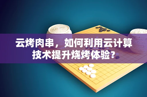 云烤肉串，如何利用云计算技术提升烧烤体验？