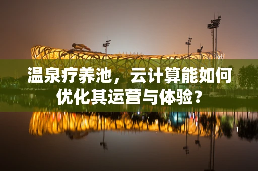 温泉疗养池，云计算能如何优化其运营与体验？