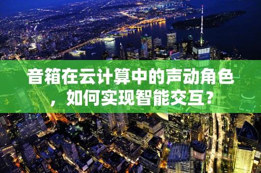音箱在云计算中的声动角色，如何实现智能交互？