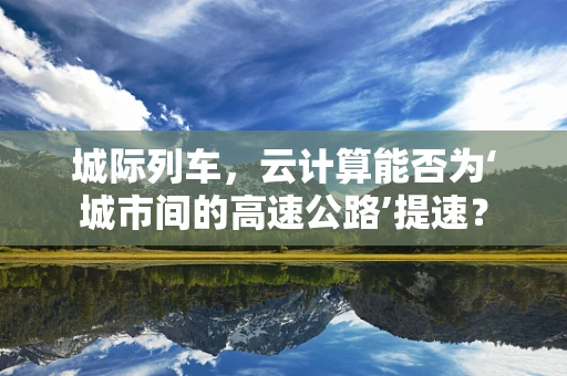 城际列车，云计算能否为‘城市间的高速公路’提速？