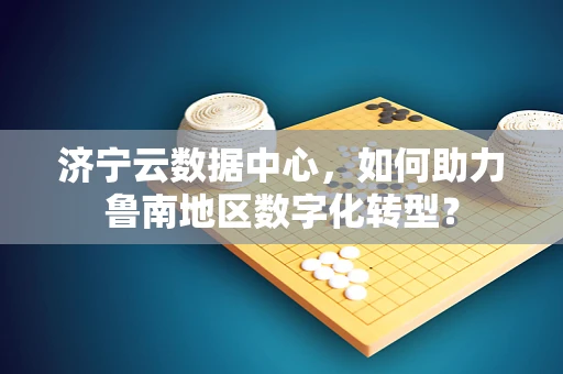 济宁云数据中心，如何助力鲁南地区数字化转型？