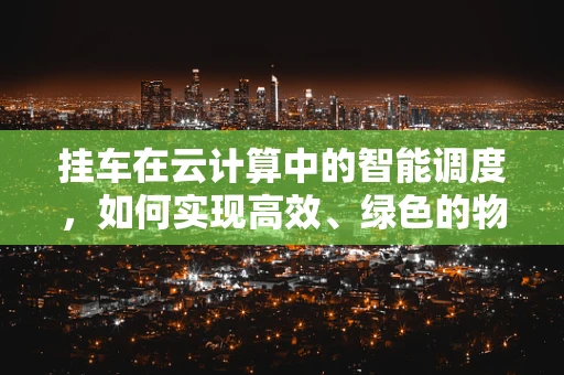 挂车在云计算中的智能调度，如何实现高效、绿色的物流运输？