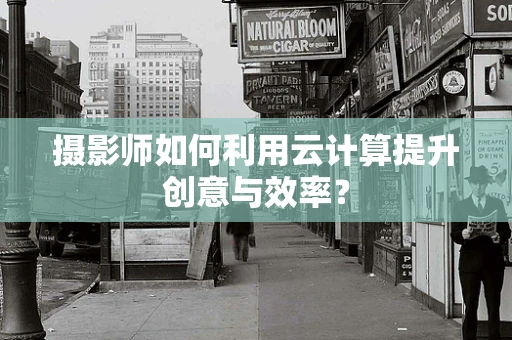 摄影师如何利用云计算提升创意与效率？