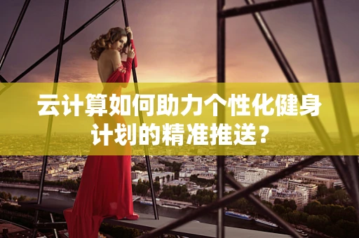 云计算如何助力个性化健身计划的精准推送？