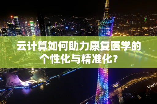 云计算如何助力康复医学的个性化与精准化？