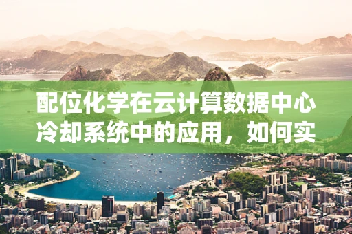 配位化学在云计算数据中心冷却系统中的应用，如何实现高效节能？