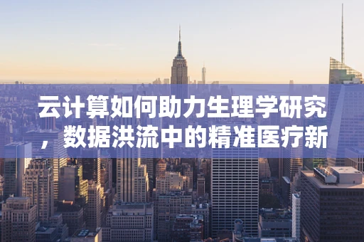 云计算如何助力生理学研究，数据洪流中的精准医疗新篇章？