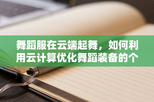 舞蹈服在云端起舞，如何利用云计算优化舞蹈装备的个性化定制与供应链管理？