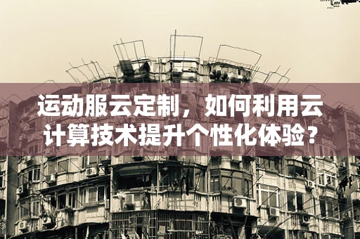 运动服云定制，如何利用云计算技术提升个性化体验？