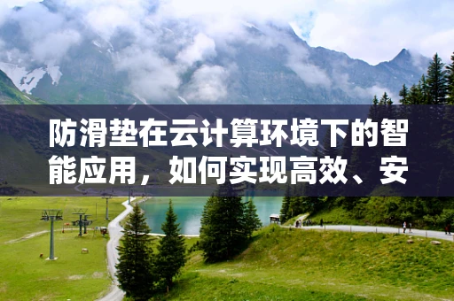 防滑垫在云计算环境下的智能应用，如何实现高效、安全的部署？