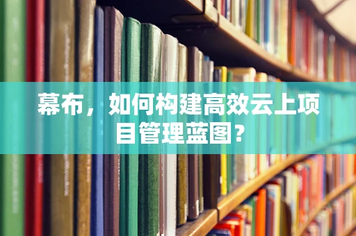 幕布，如何构建高效云上项目管理蓝图？