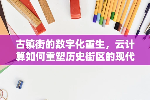 古镇街的数字化重生，云计算如何重塑历史街区的现代魅力？