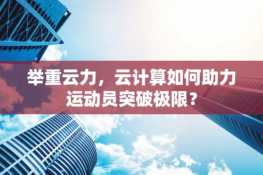 举重云力，云计算如何助力运动员突破极限？