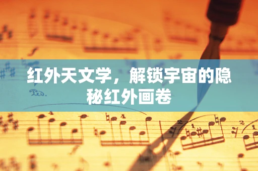 红外天文学，解锁宇宙的隐秘红外画卷