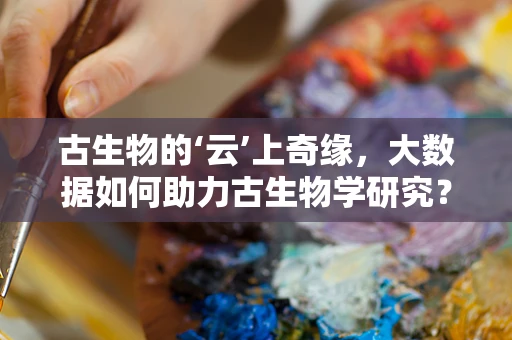 古生物的‘云’上奇缘，大数据如何助力古生物学研究？