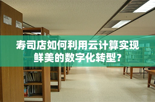 寿司店如何利用云计算实现鲜美的数字化转型？