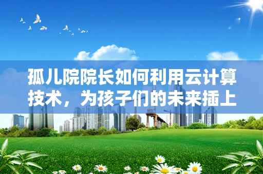 孤儿院院长如何利用云计算技术，为孩子们的未来插上翅膀？