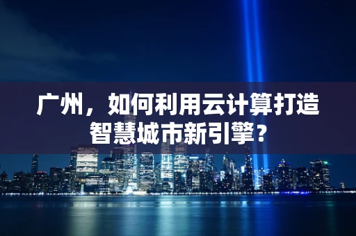 广州，如何利用云计算打造智慧城市新引擎？