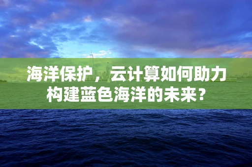 海洋保护，云计算如何助力构建蓝色海洋的未来？