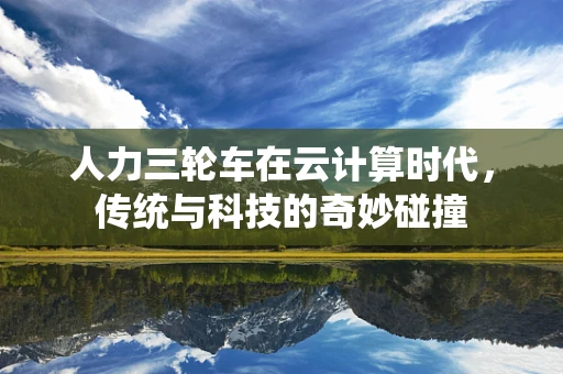 人力三轮车在云计算时代，传统与科技的奇妙碰撞