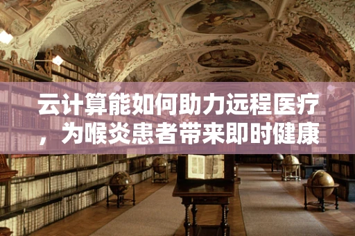云计算能如何助力远程医疗，为喉炎患者带来即时健康解决方案？