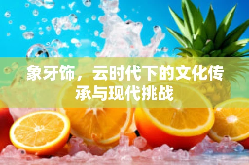 象牙饰，云时代下的文化传承与现代挑战