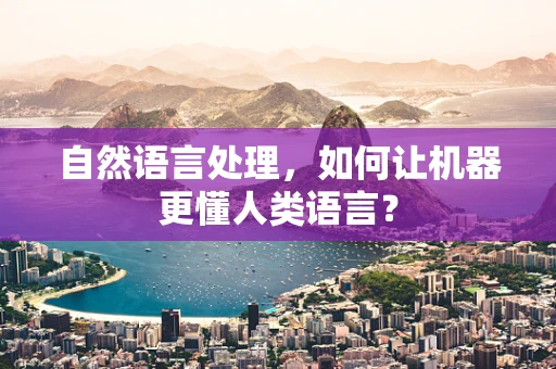 自然语言处理，如何让机器更懂人类语言？
