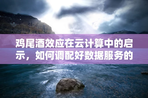 鸡尾酒效应在云计算中的启示，如何调配好数据服务的多层次口感？