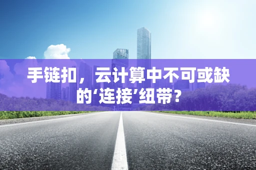 手链扣，云计算中不可或缺的‘连接’纽带？