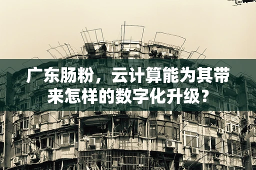 广东肠粉，云计算能为其带来怎样的数字化升级？