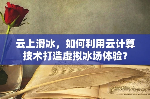云上滑冰，如何利用云计算技术打造虚拟冰场体验？