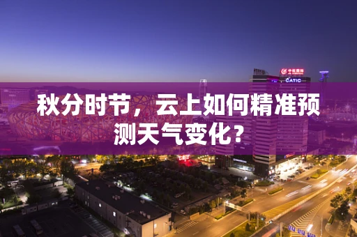 秋分时节，云上如何精准预测天气变化？