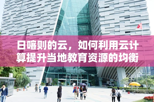 日喀则的云，如何利用云计算提升当地教育资源的均衡分配？