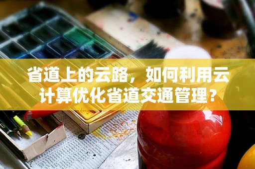 省道上的云路，如何利用云计算优化省道交通管理？
