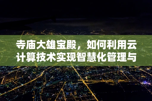 寺庙大雄宝殿，如何利用云计算技术实现智慧化管理与服务？
