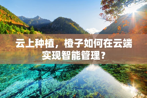 云上种植，橙子如何在云端实现智能管理？