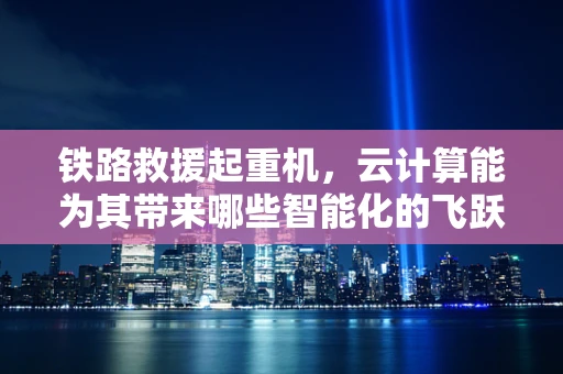 铁路救援起重机，云计算能为其带来哪些智能化的飞跃？