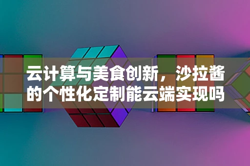 云计算与美食创新，沙拉酱的个性化定制能云端实现吗？