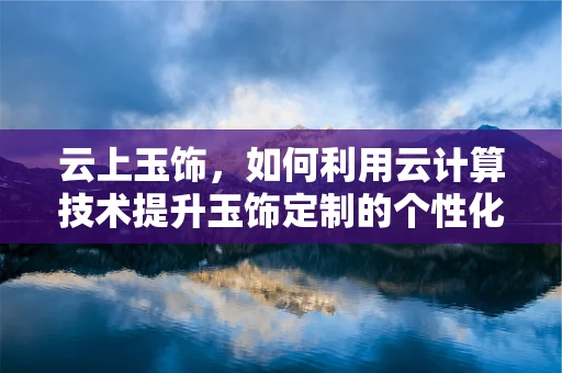 云上玉饰，如何利用云计算技术提升玉饰定制的个性化与效率？