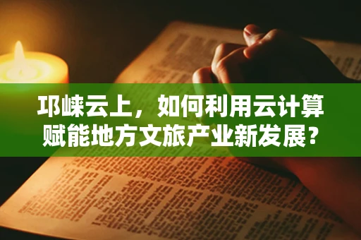 邛崃云上，如何利用云计算赋能地方文旅产业新发展？