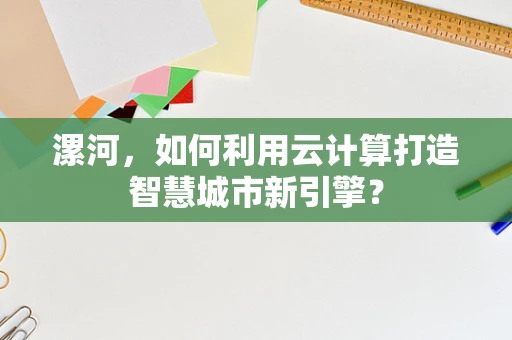 漯河，如何利用云计算打造智慧城市新引擎？