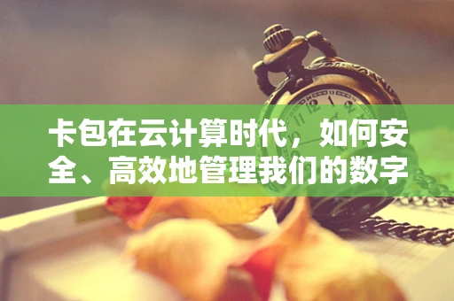 卡包在云计算时代，如何安全、高效地管理我们的数字身份？