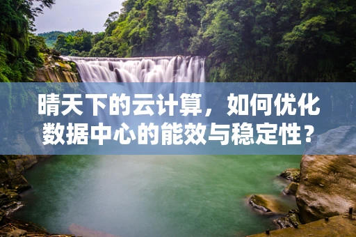 晴天下的云计算，如何优化数据中心的能效与稳定性？