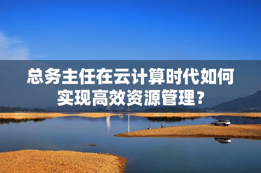 总务主任在云计算时代如何实现高效资源管理？