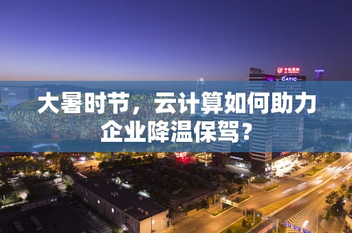 大暑时节，云计算如何助力企业降温保驾？